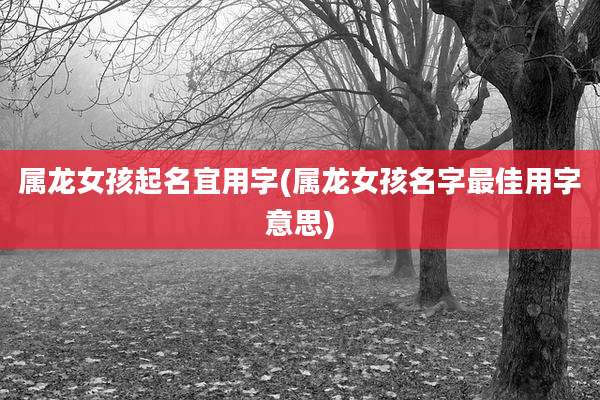 属龙女孩起名宜用字(属龙女孩名字最佳用字意思)