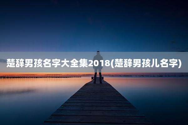 楚辞男孩名字大全集2018(楚辞男孩儿名字)