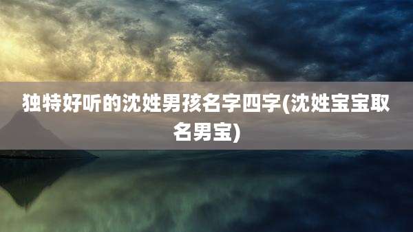独特好听的沈姓男孩名字四字(沈姓宝宝取名男宝)