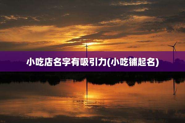 小吃店名字有吸引力(小吃铺起名)
