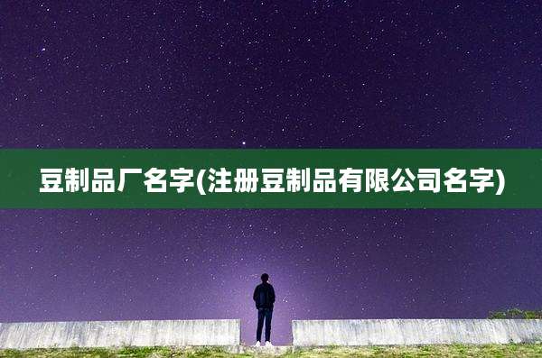 豆制品厂名字(注册豆制品有限公司名字)