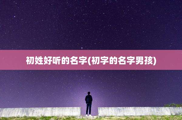 初姓好听的名字(初字的名字男孩)