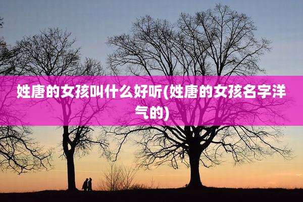 姓唐的女孩叫什么好听(姓唐的女孩名字洋气的)