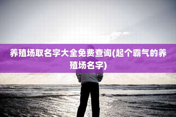 养殖场取名字大全免费查询(起个霸气的养殖场名字)