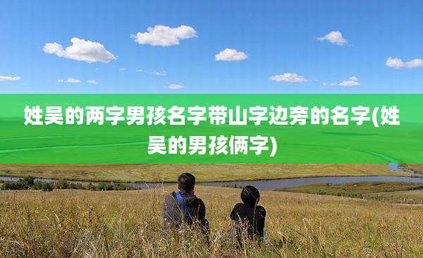 姓吴的两字男孩名字带山字边旁的名字(姓吴的男孩俩字)
