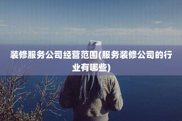 装修服务公司经营范围(服务装修公司的行业有哪些)
