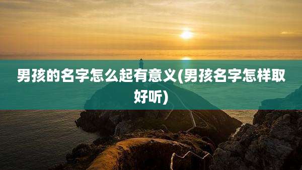男孩的名字怎么起有意义(男孩名字怎样取好听)