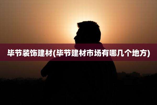 毕节装饰建材(毕节建材市场有哪几个地方)