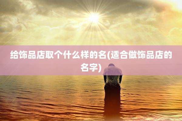 给饰品店取个什么样的名(适合做饰品店的名字)