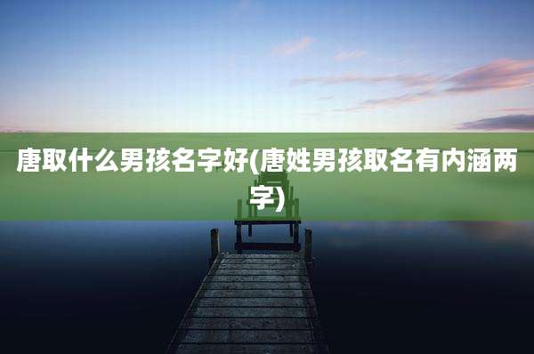 唐取什么男孩名字好(唐姓男孩取名有内涵两字)