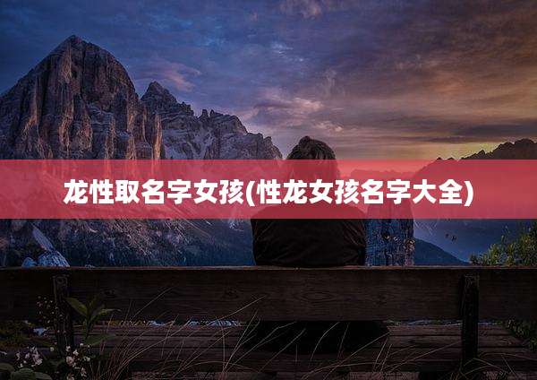 龙性取名字女孩(性龙女孩名字大全)
