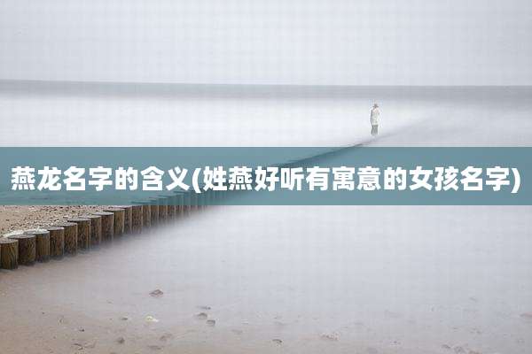燕龙名字的含义(姓燕好听有寓意的女孩名字)