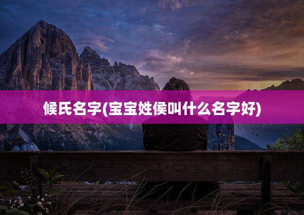 候氏名字(宝宝姓侯叫什么名字好)