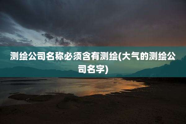 测绘公司名称必须含有测绘(大气的测绘公司名字)