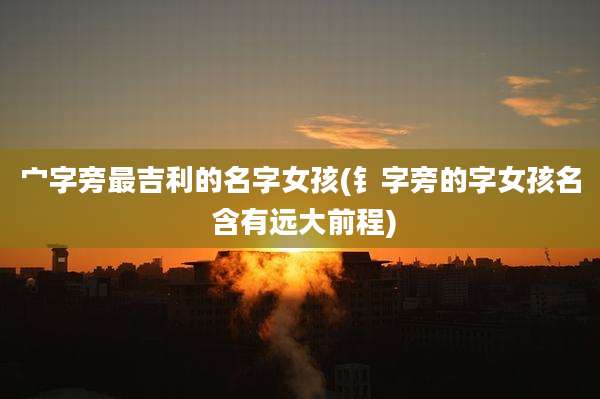 宀字旁最吉利的名字女孩(钅字旁的字女孩名 含有远大前程)
