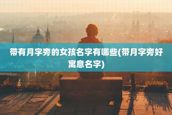 带有月字旁的女孩名字有哪些(带月字旁好寓意名字)