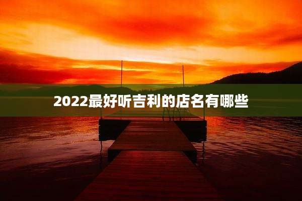 2022最好听吉利的店名有哪些