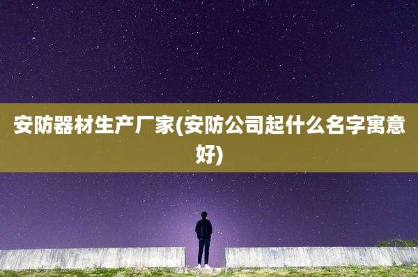 安防器材生产厂家(安防公司起什么名字寓意好)