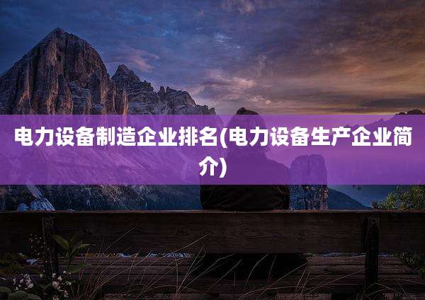 电力设备制造企业排名(电力设备生产企业简介)