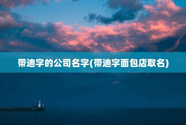 带迪字的公司名字(带迪字面包店取名)
