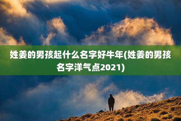 姓姜的男孩起什么名字好牛年(姓姜的男孩名字洋气点2021)