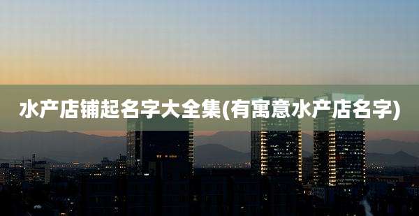 水产店铺起名字大全集(有寓意水产店名字)