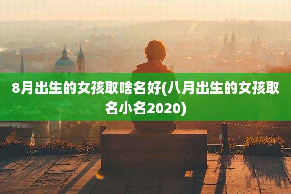 8月出生的女孩取啥名好(八月出生的女孩取名小名2020)