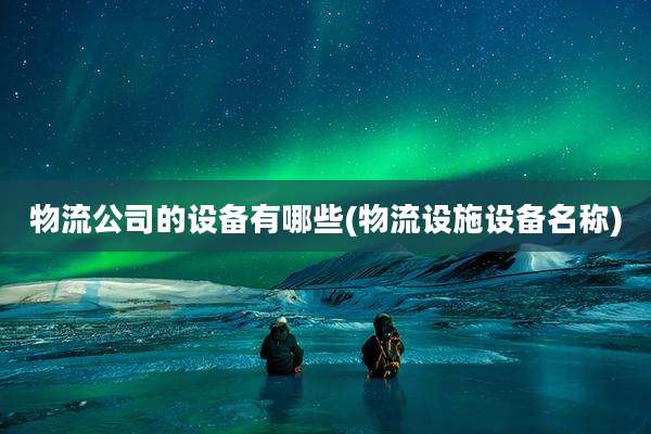 物流公司的设备有哪些(物流设施设备名称)