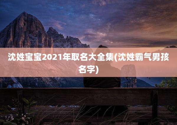 沈姓宝宝2021年取名大全集(沈姓霸气男孩名字)