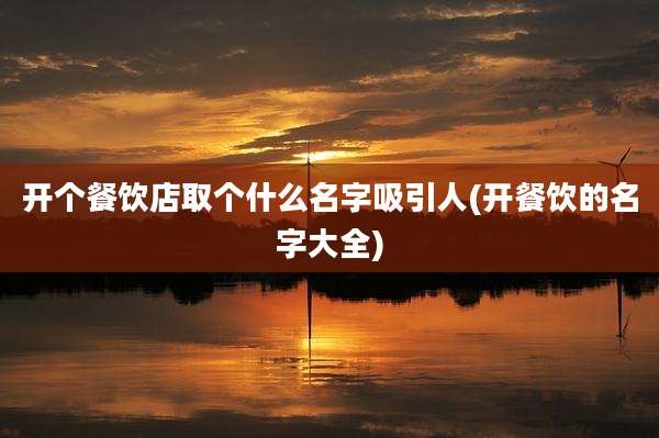 开个餐饮店取个什么名字吸引人(开餐饮的名字大全)