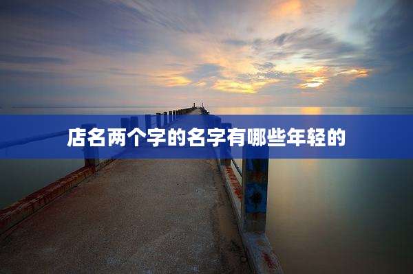 店名两个字的名字有哪些年轻的