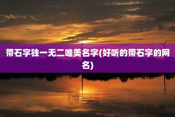 带石字独一无二唯美名字(好听的带石字的网名)