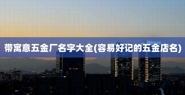 带寓意五金厂名字大全(容易好记的五金店名)