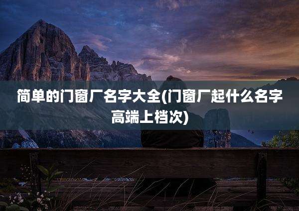 简单的门窗厂名字大全(门窗厂起什么名字高端上档次)
