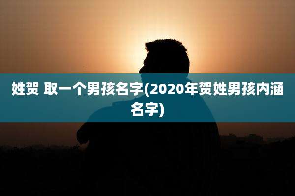 姓贺 取一个男孩名字(2020年贺姓男孩内涵名字)