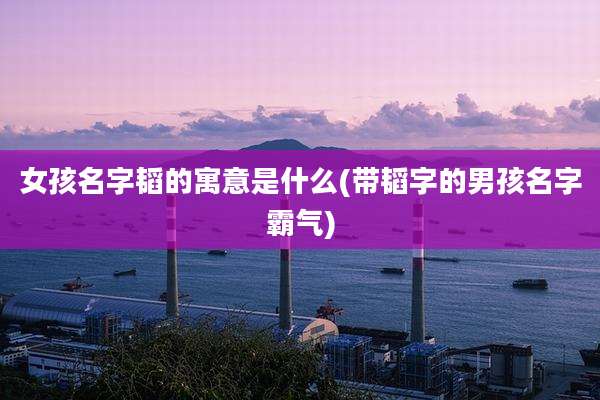 女孩名字韬的寓意是什么(带韬字的男孩名字霸气)