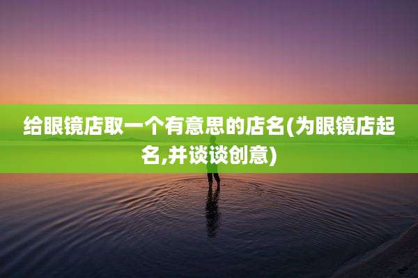 给眼镜店取一个有意思的店名(为眼镜店起名,并谈谈创意)