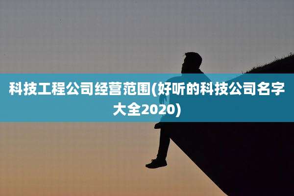 科技工程公司经营范围(好听的科技公司名字大全2020)