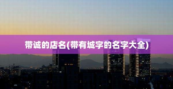 带诚的店名(带有城字的名字大全)