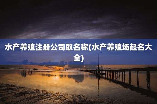 水产养殖注册公司取名称(水产养殖场起名大全)