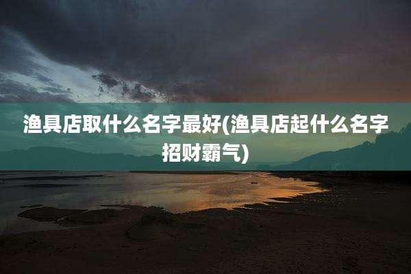 渔具店取什么名字最好(渔具店起什么名字招财霸气)