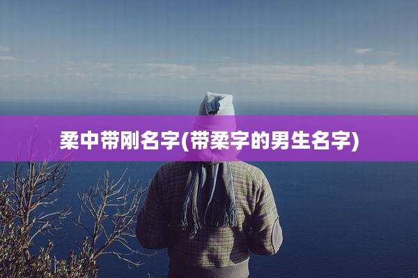 柔中带刚名字(带柔字的男生名字)
