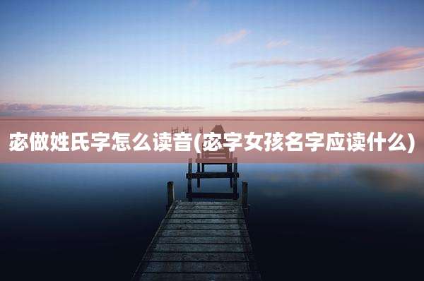 宓做姓氏字怎么读音(宓字女孩名字应读什么)