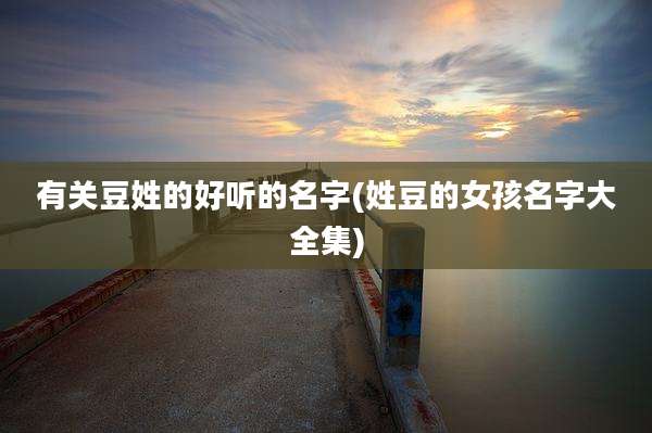 有关豆姓的好听的名字(姓豆的女孩名字大全集)