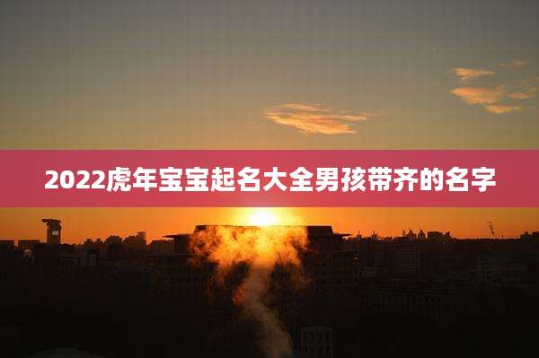 2022虎年宝宝起名大全男孩带齐的名字