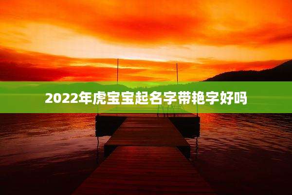 2022年虎宝宝起名字带艳字好吗