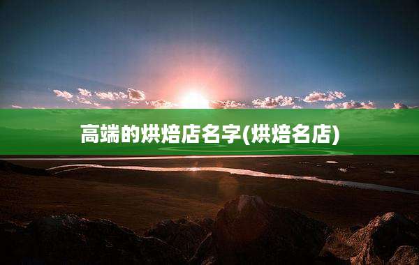 高端的烘焙店名字(烘焙名店)
