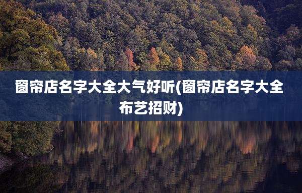 窗帘店名字大全大气好听(窗帘店名字大全 布艺招财)