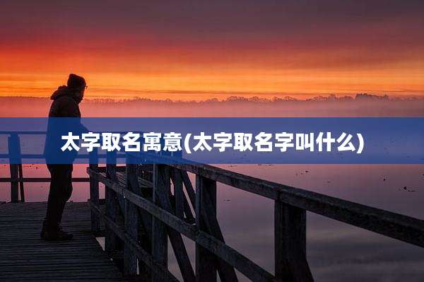 太字取名寓意(太字取名字叫什么)