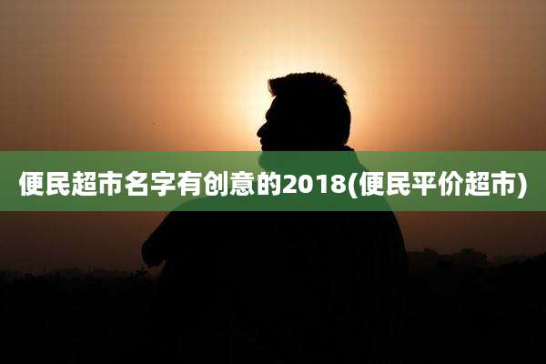 便民超市名字有创意的2018(便民平价超市)